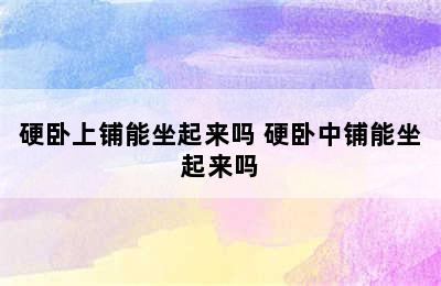 硬卧上铺能坐起来吗 硬卧中铺能坐起来吗